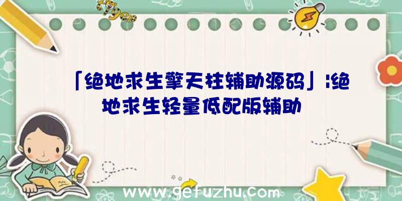 「绝地求生擎天柱辅助源码」|绝地求生轻量低配版辅助